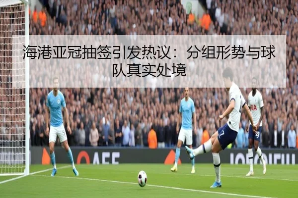 海港亚冠抽签引发热议：分组形势与球队真实处境
